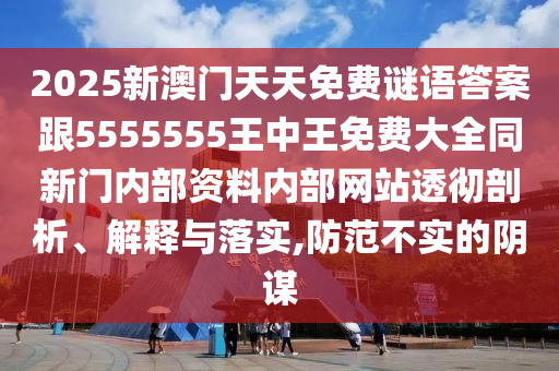 2025新澳門天天免費謎語答案跟5555555王中王免費大全同新門內部資料內部網站透徹剖析、解釋與落實,防范不實的陰謀
